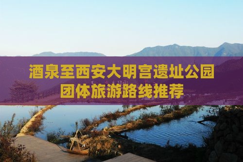 酒泉至西安大明宫遗址公园团体旅游路线推荐