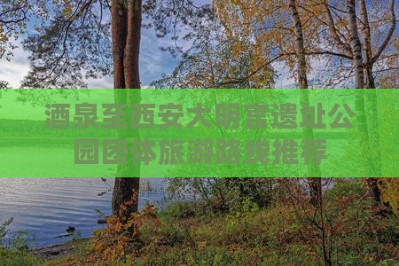 酒泉至西安大明宫遗址公园团体旅游路线推荐