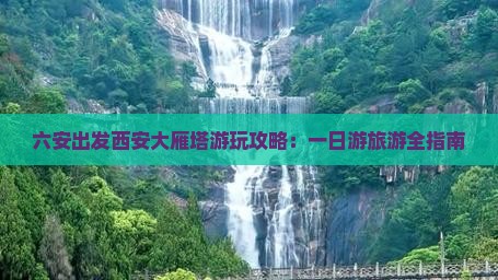 六安出发西安大雁塔游玩攻略：一日游旅游全指南