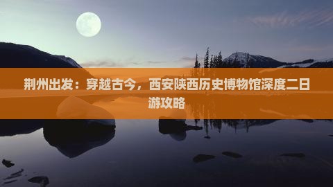 荆州出发：穿越古今，西安陕西历史博物馆深度二日游攻略