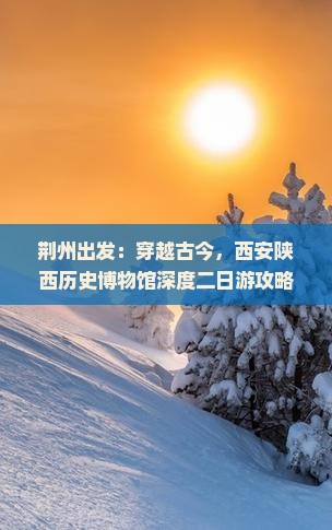 荆州出发：穿越古今，西安陕西历史博物馆深度二日游攻略