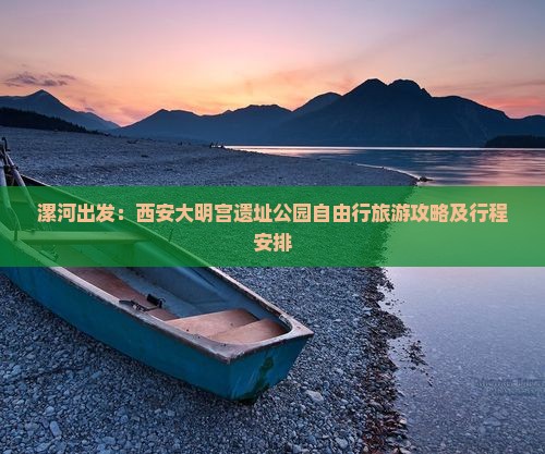 漯河出发：西安大明宫遗址公园自由行旅游攻略及行程安排
