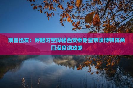 南昌出发：穿越时空探秘西安秦始皇帝陵博物院两日深度游攻略