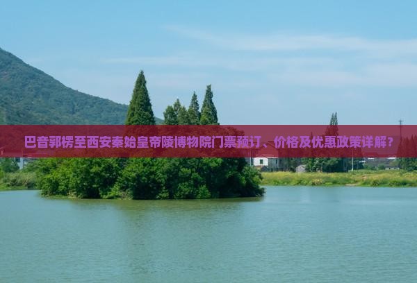 巴音郭楞至西安秦始皇帝陵博物院门票预订、价格及优惠政策详解？