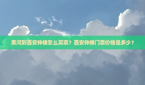 黑河到西安钟楼怎么买票？西安钟楼门票价格是多少？