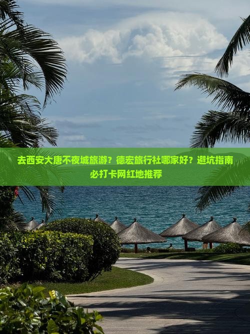 去西安大唐不夜城旅游？德宏旅行社哪家好？避坑指南+必打卡网红地推荐