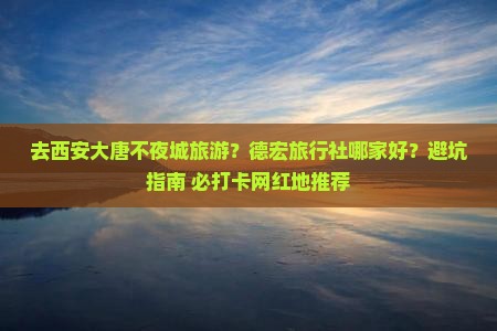 去西安大唐不夜城旅游？德宏旅行社哪家好？避坑指南+必打卡网红地推荐
