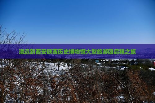 清远到西安陕西历史博物馆大型旅游团启程之旅