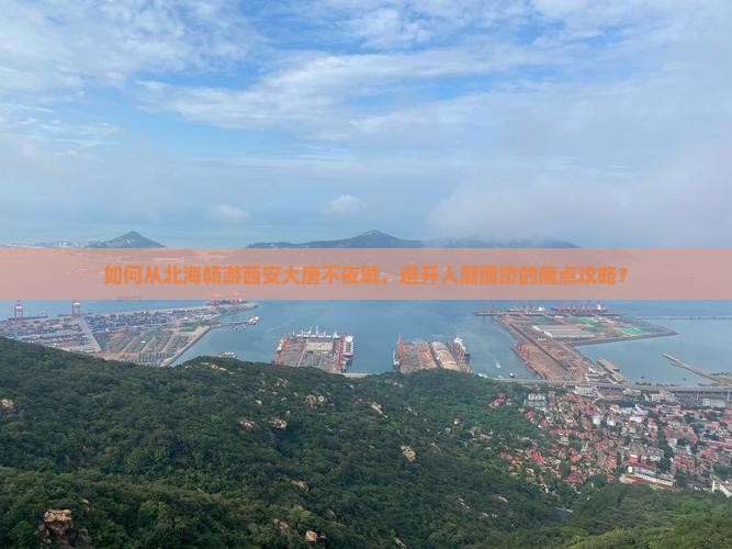如何从北海畅游西安大唐不夜城，避开人潮拥挤的痛点攻略？