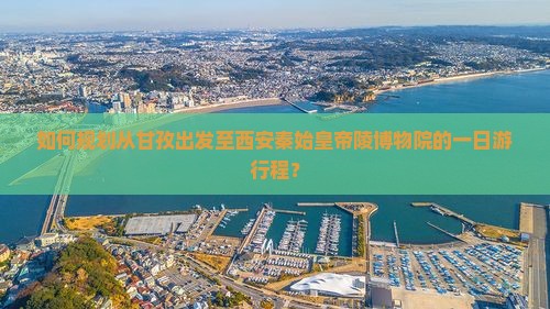如何规划从甘孜出发至西安秦始皇帝陵博物院的一日游行程？