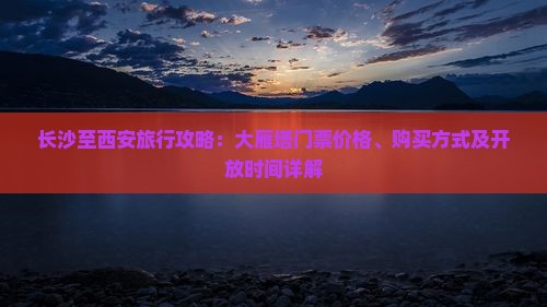 长沙至西安旅行攻略：大雁塔门票价格、购买方式及开放时间详解