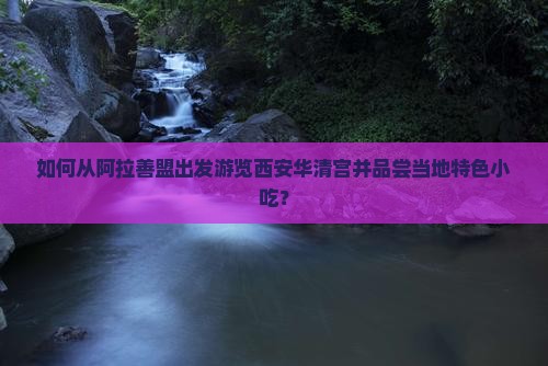 如何从阿拉善盟出发游览西安华清宫并品尝当地特色小吃？