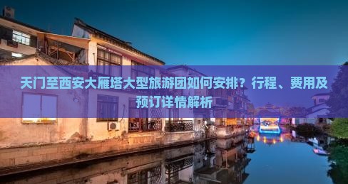 天门至西安大雁塔大型旅游团如何安排？行程、费用及预订详情解析