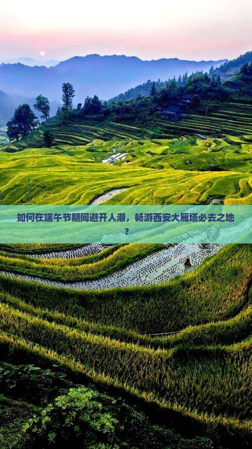 如何在端午节期间避开人潮，畅游西安大雁塔必去之地？