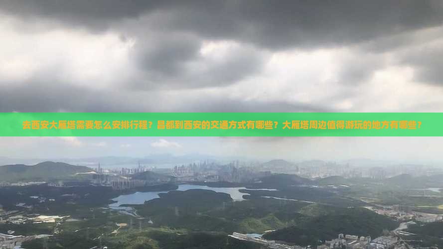 去西安大雁塔需要怎么安排行程？昌都到西安的交通方式有哪些？大雁塔周边值得游玩的地方有哪些？