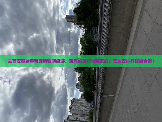 去西安秦始皇帝陵博物院旅游，宝鸡的旅行社哪家好？怎么安排行程最合适？