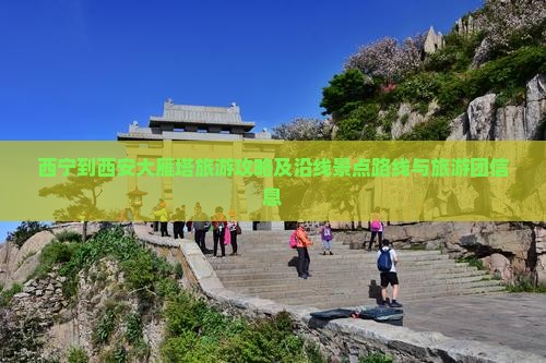 西宁到西安大雁塔旅游攻略及沿线景点路线与旅游团信息
