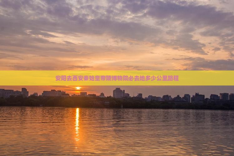 安阳去西安秦始皇帝陵博物院必去地多少公里路程