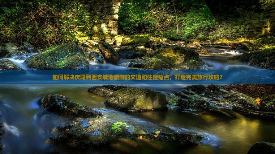 如何解决庆阳到西安城墙旅游的交通和住宿痛点，打造完美旅行攻略？