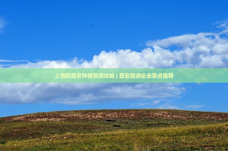 上饶到西安钟楼旅游攻略 | 西安旅游必去景点推荐