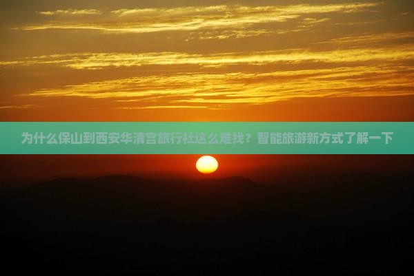 为什么保山到西安华清宫旅行社这么难找？智能旅游新方式了解一下