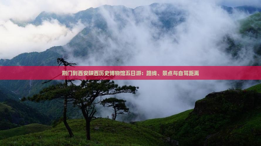 荆门到西安陕西历史博物馆五日游：路线、景点与自驾距离