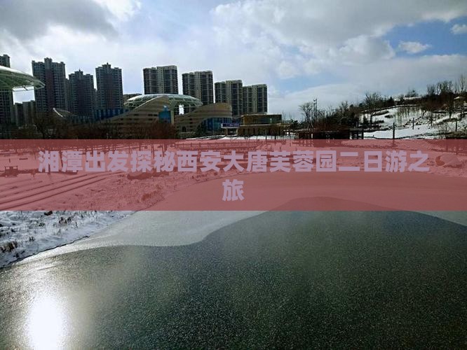湘潭出发探秘西安大唐芙蓉园二日游之旅