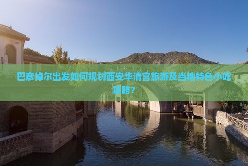 巴彦倬尔出发如何规划西安华清宫旅游及当地特色小吃攻略? 巴彦倬尔出发如何规划西安华清宫旅游及当地特色小吃攻略?