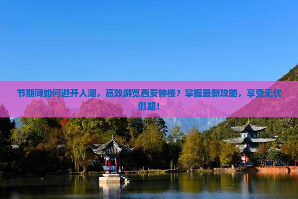 节期间如何避开人潮，高效游览西安钟楼？掌握最新攻略，享受无忧假期！