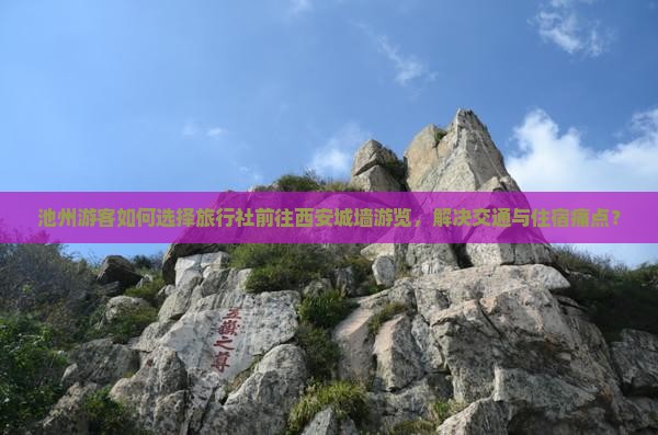 池州游客如何选择旅行社前往西安城墙游览，解决交通与住宿痛点？