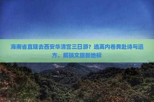 海南省直辖去西安华清宫三日游？逃离内卷奔赴诗与远方，解锁文旅新地标