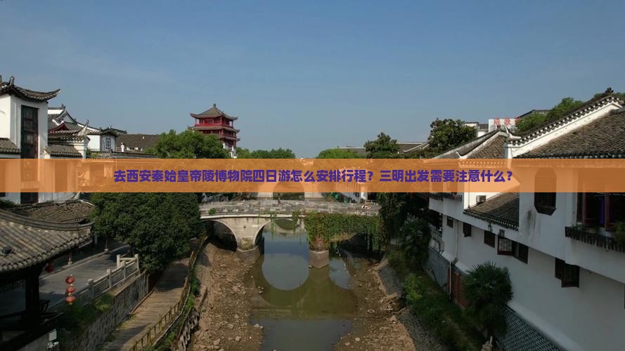 去西安秦始皇帝陵博物院四日游怎么安排行程？三明出发需要注意什么？