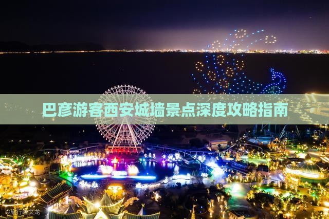 巴彦游客西安城墙景点深度攻略指南
