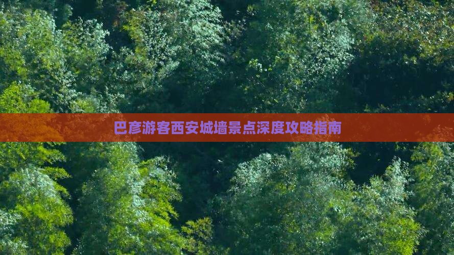 巴彦游客西安城墙景点深度攻略指南