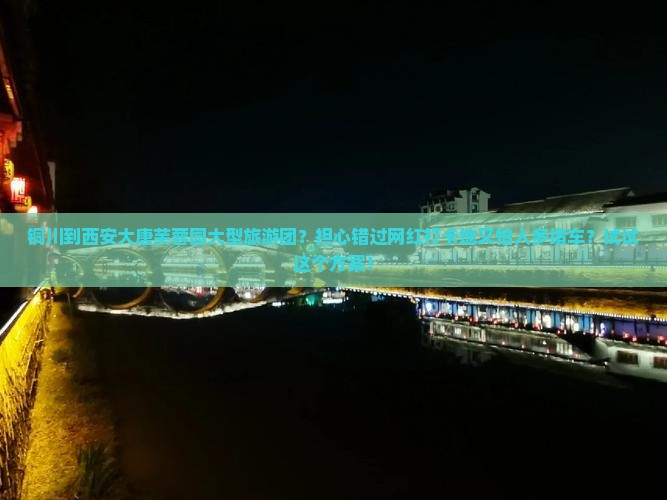 铜川到西安大唐芙蓉园大型旅游团？担心错过网红打卡地又怕人多堵车？试试这个方案！