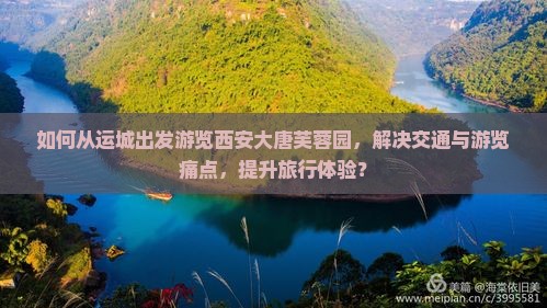 如何从运城出发游览西安大唐芙蓉园，解决交通与游览痛点，提升旅行体验？