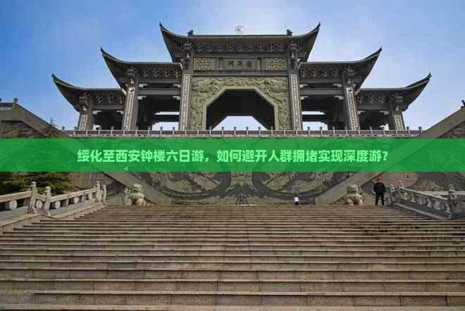 绥化至西安钟楼六日游，如何避开人群拥堵实现深度游？