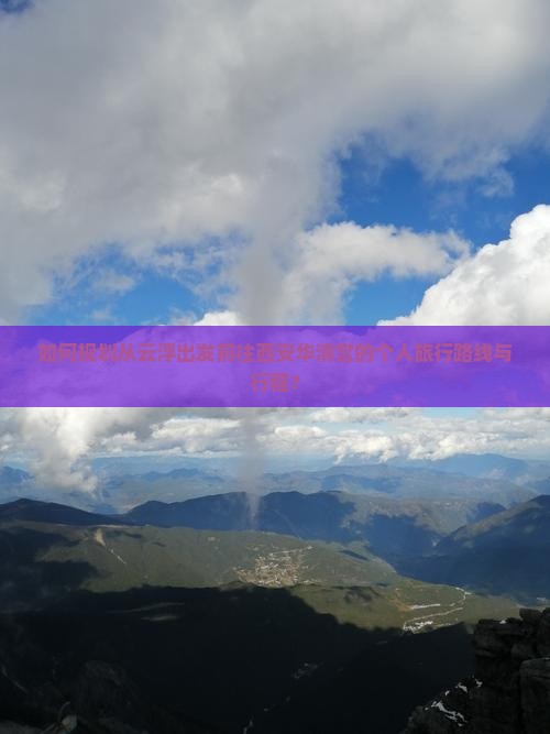 如何规划从云浮出发前往西安华清宫的个人旅行路线与行程？