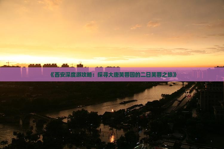 《西安深度游攻略：探寻大唐芙蓉园的二日芙蓉之旅》