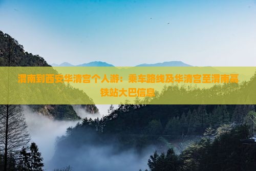 渭南到西安华清宫个人游：乘车路线及华清宫至渭南高铁站大巴信息