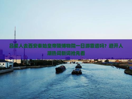 吕梁人去西安秦始皇帝陵博物院一日游靠谱吗？避开人潮热词新词抢先看