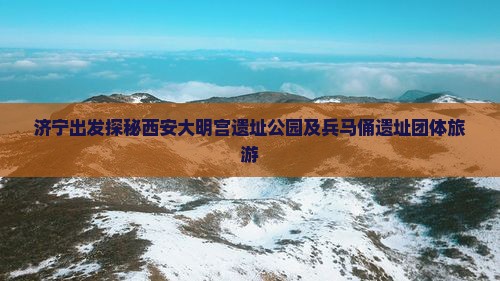 济宁出发探秘西安大明宫遗址公园及兵马俑遗址团体旅游