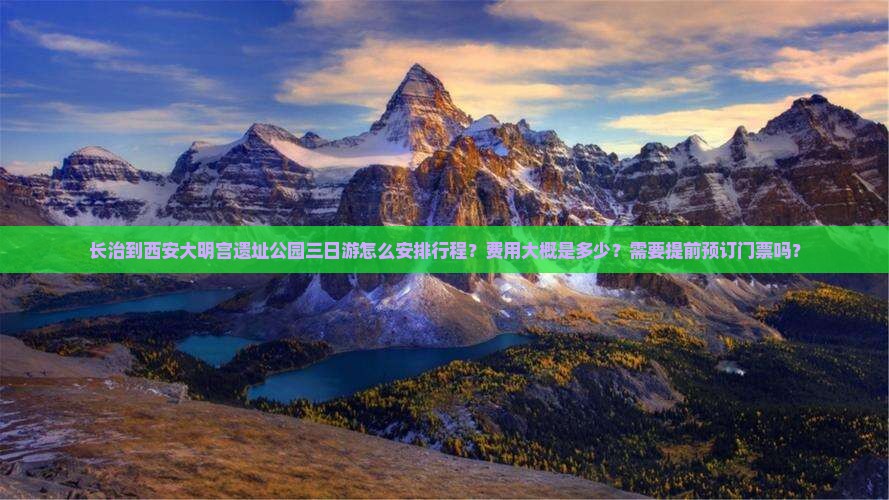 长治到西安大明宫遗址公园三日游怎么安排行程？费用大概是多少？需要提前预订门票吗？