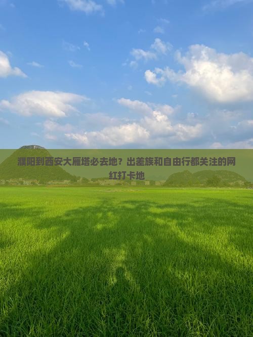濮阳到西安大雁塔必去地？出差族和自由行都关注的网红打卡地