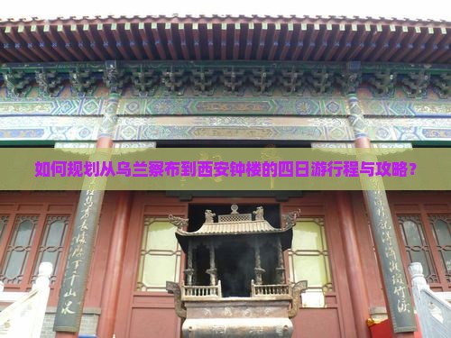 如何规划从乌兰察布到西安钟楼的四日游行程与攻略？