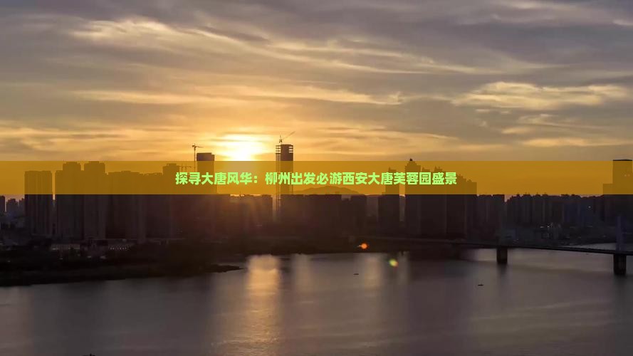 探寻大唐风华：柳州出发必游西安大唐芙蓉园盛景