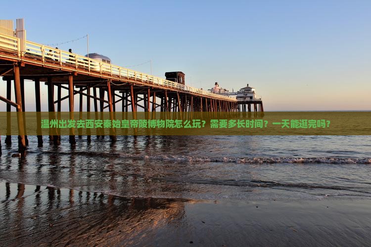 温州出发去西安秦始皇帝陵博物院怎么玩？需要多长时间？一天能逛完吗？
