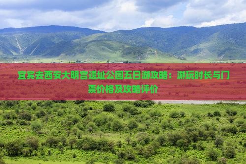 宜宾去西安大明宫遗址公园五日游攻略：游玩时长与门票价格及攻略评价