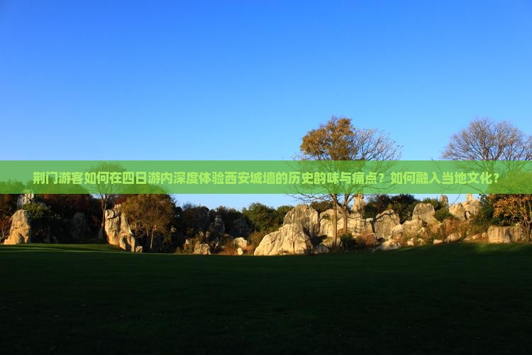 荆门游客如何在四日游内深度体验西安城墙的历史韵味与痛点？如何融入当地文化？