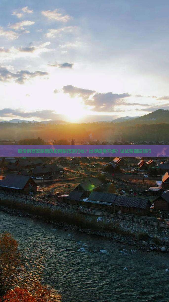 临汾到西安陕西历史博物馆旅行社？出游疲惫不堪？试试智能微旅行